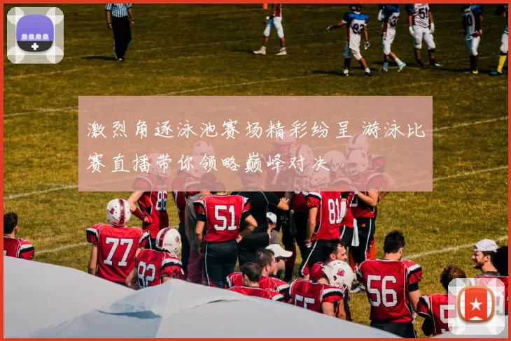 激烈角逐泳池赛场精彩纷呈 游泳比赛直播带你领略巅峰对决
