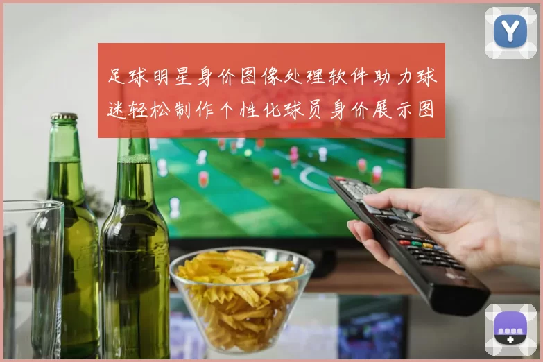 足球明星身价图像处理软件助力球迷轻松制作个性化球员身价展示图