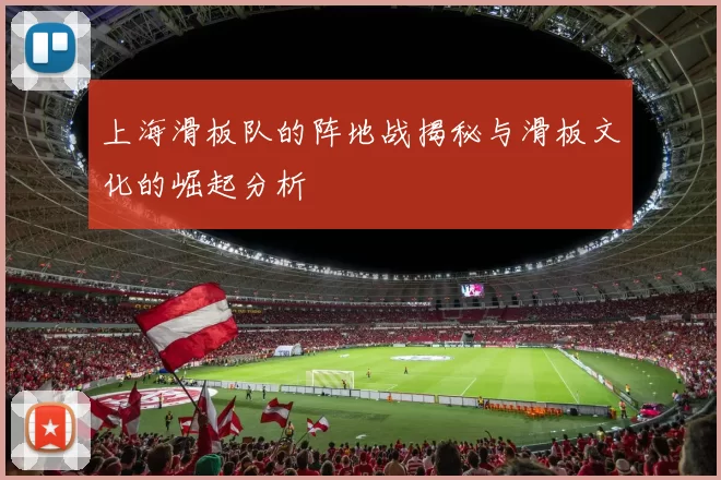 上海滑板队的阵地战揭秘与滑板文化的崛起分析