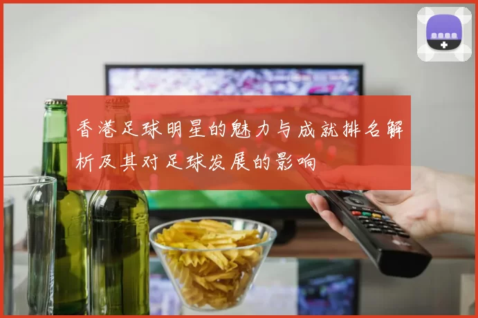 香港足球明星的魅力与成就排名解析及其对足球发展的影响