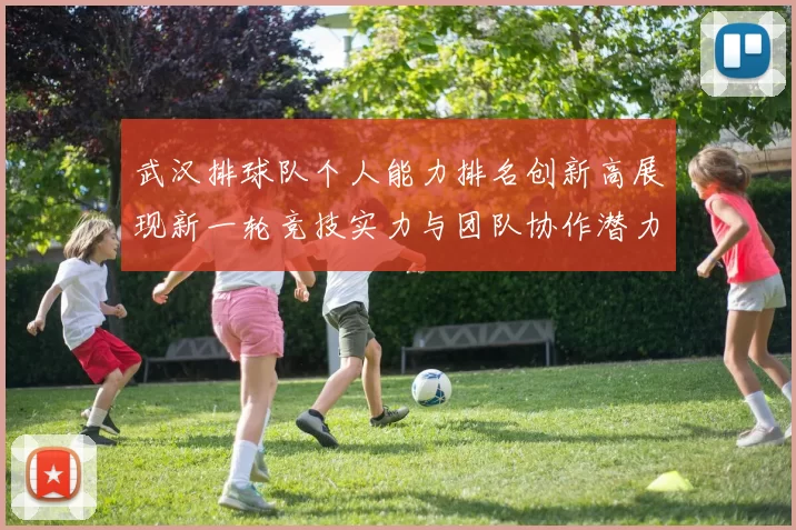 武汉排球队个人能力排名创新高展现新一轮竞技实力与团队协作潜力