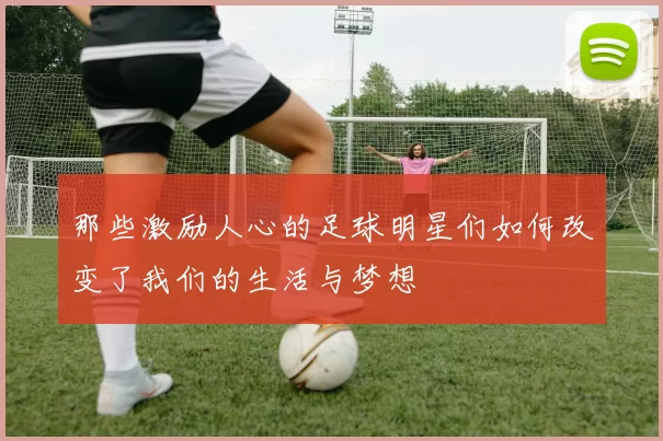 那些激励人心的足球明星们如何改变了我们的生活与梦想