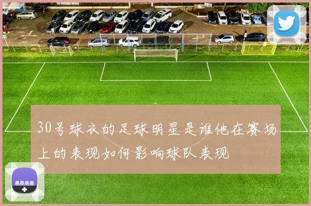 30号球衣的足球明星是谁他在赛场上的表现如何影响球队表现