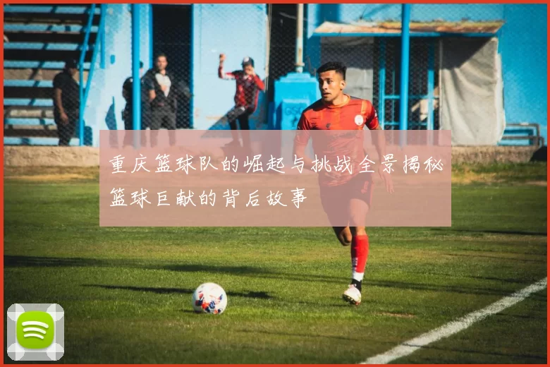 重庆篮球队的崛起与挑战全景揭秘篮球巨献的背后故事