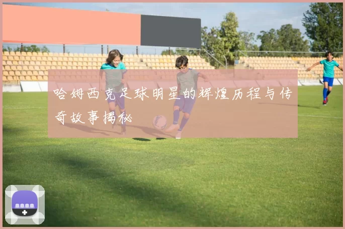 哈姆西克足球明星的辉煌历程与传奇故事揭秘