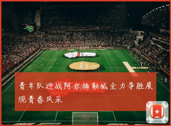 青年队迎战阿尔梅勒城全力争胜展现青春风采