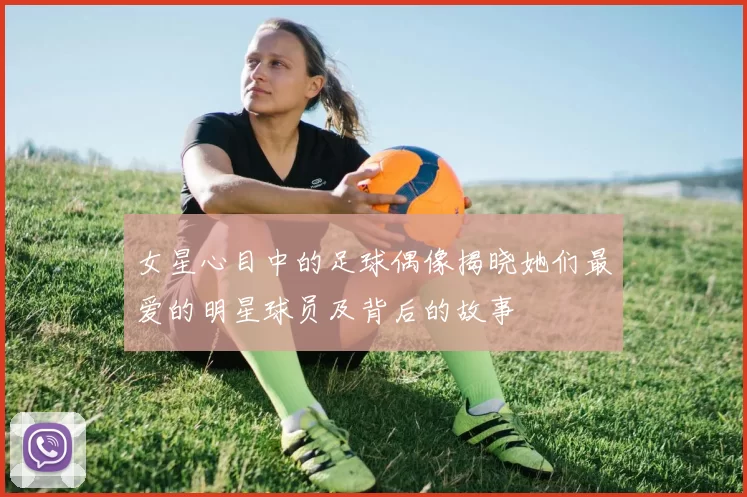 女星心目中的足球偶像揭晓她们最爱的明星球员及背后的故事
