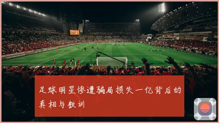 足球明星惨遭骗局损失一亿背后的真相与教训