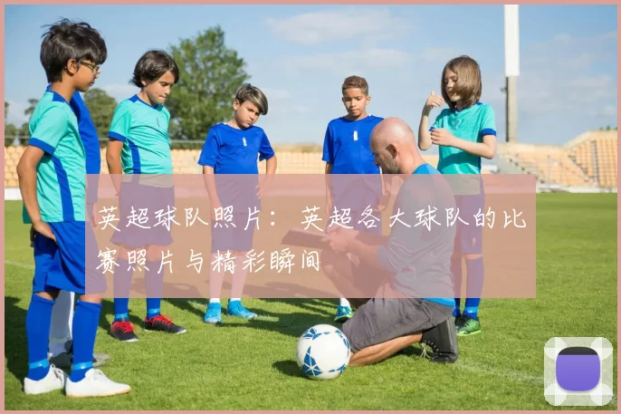 英超球队照片：英超各大球队的比赛照片与精彩瞬间